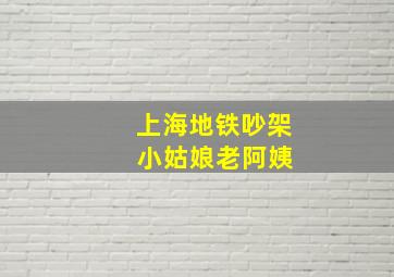 上海地铁吵架 小姑娘老阿姨